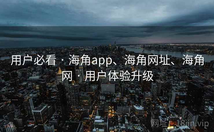 用户必看 · 海角app、海角网址、海角网 · 用户体验升级