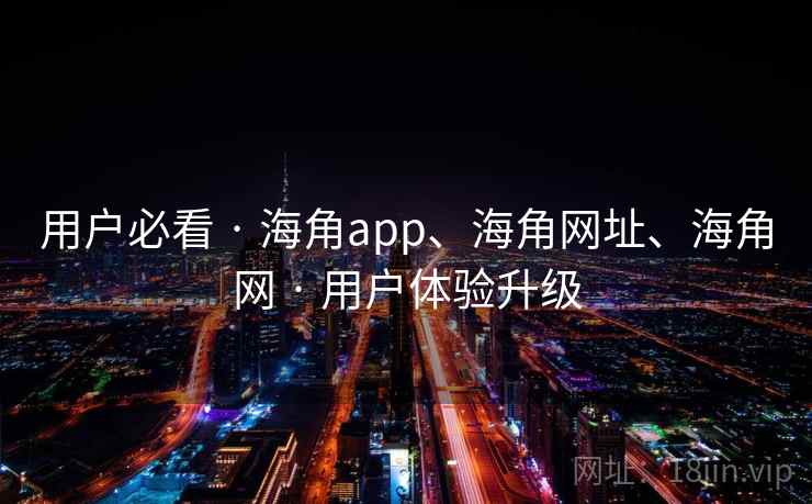 用户必看 · 海角app、海角网址、海角网 · 用户体验升级