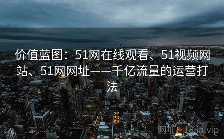 价值蓝图：51网在线观看、51视频网站、51网网址——千亿流量的运营打法