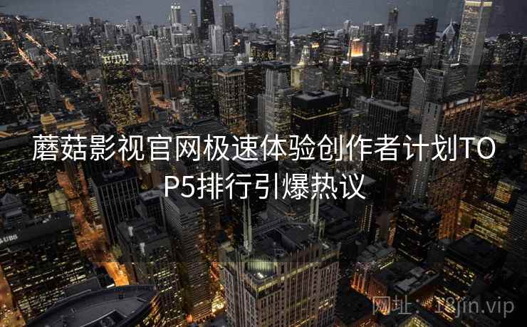 蘑菇影视官网极速体验创作者计划TOP5排行引爆热议