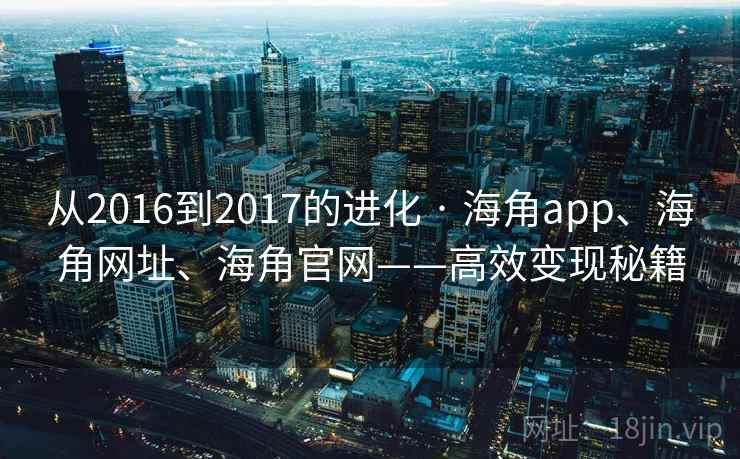 从2016到2017的进化 · 海角app、海角网址、海角官网——高效变现秘籍
