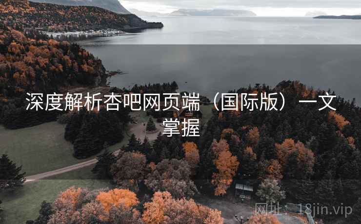 深度解析杏吧网页端(国际版)一文掌握
