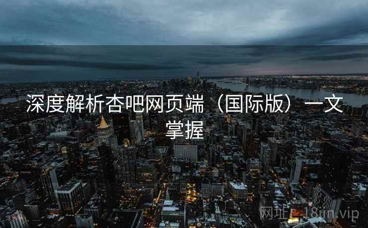 深度解析杏吧网页端(国际版)一文掌握