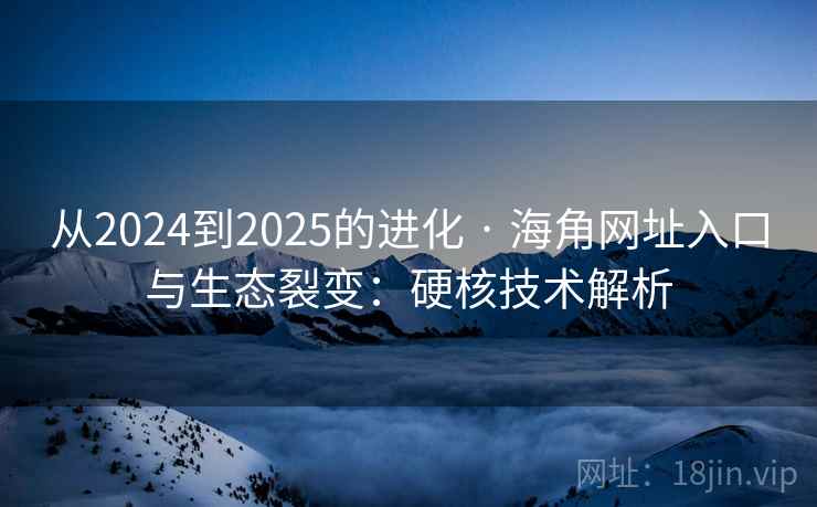 从2024到2025的进化 · 海角网址入口与生态裂变:硬核技术解析