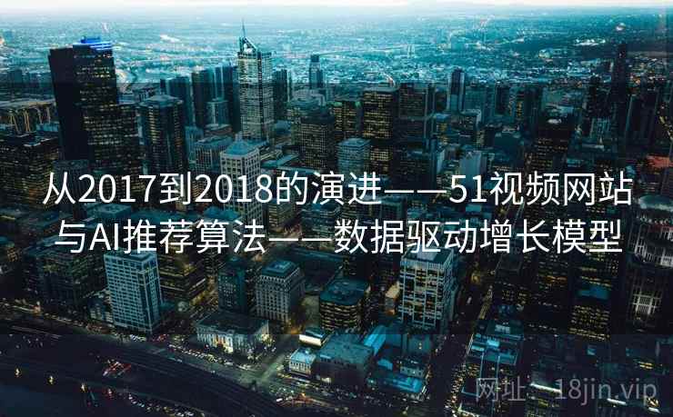 从2017到2018的演进——51视频网站与AI推荐算法——数据驱动增长模型