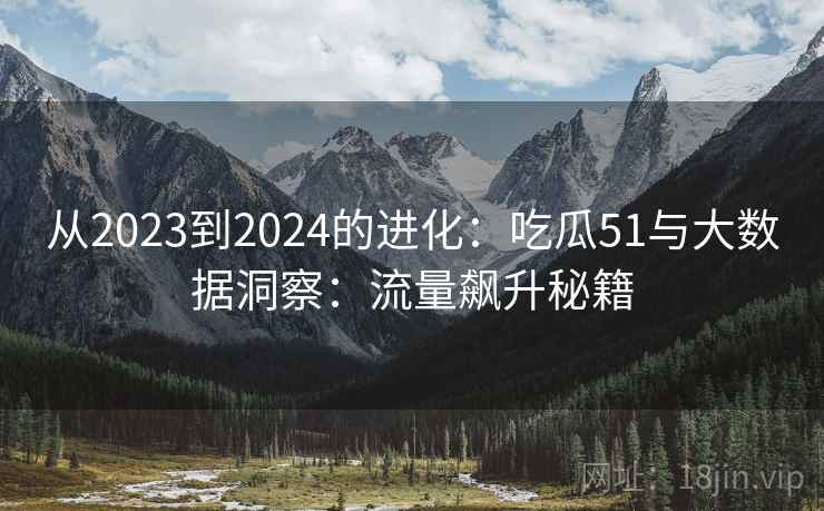 从2023到2024的进化：吃瓜51与大数据洞察：流量飙升秘籍