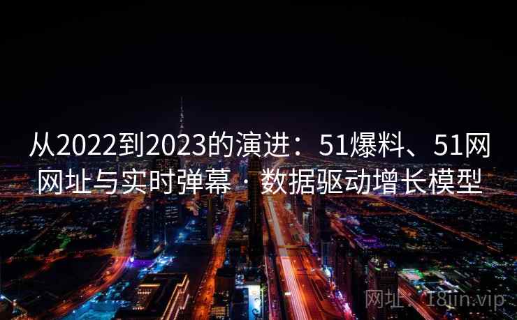 从2022到2023的演进：51爆料、51网网址与实时弹幕 · 数据驱动增长模型