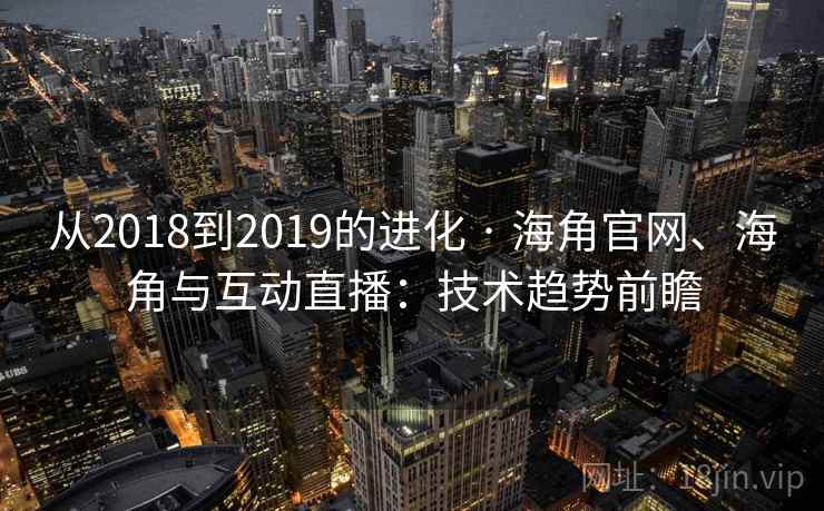 从2018到2019的进化 · 海角官网、海角与互动直播:技术趋势前瞻