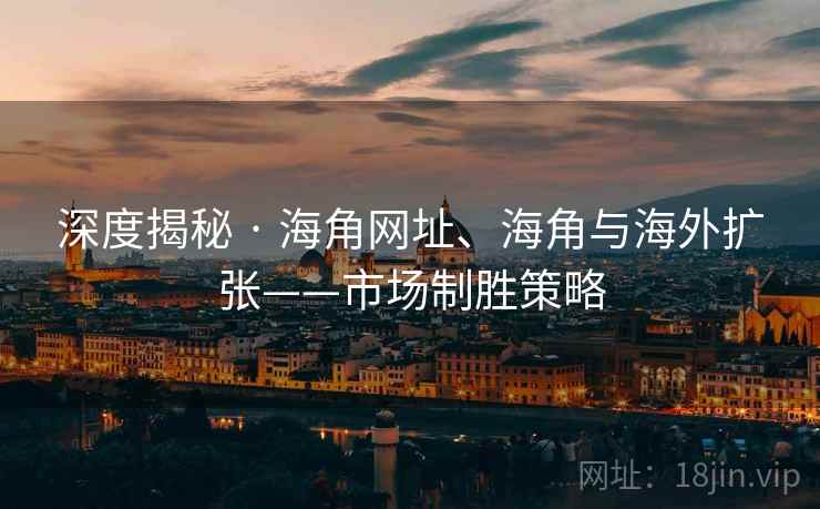 深度揭秘 · 海角网址、海角与海外扩张——市场制胜策略
