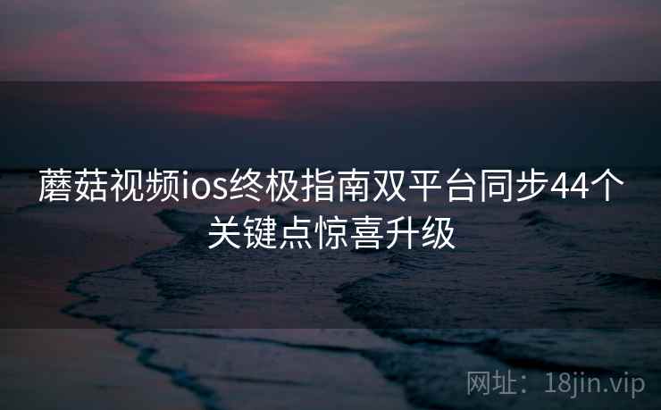 蘑菇视频ios终极指南双平台同步44个关键点惊喜升级