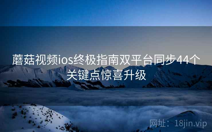 蘑菇视频ios终极指南双平台同步44个关键点惊喜升级