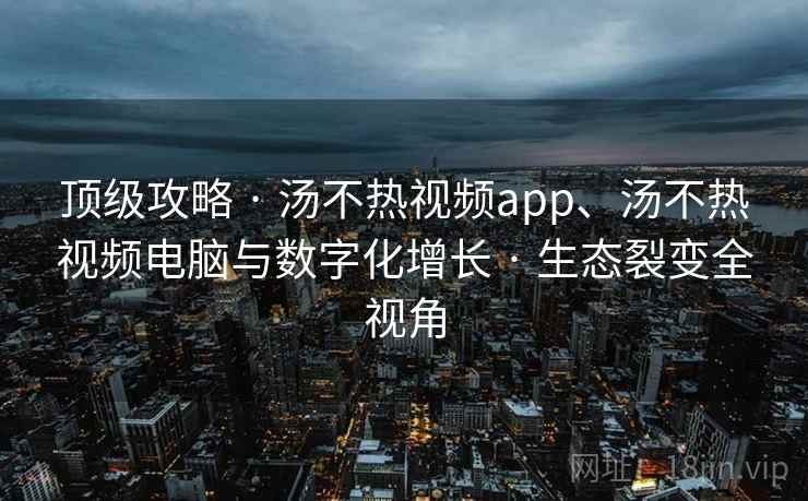 顶级攻略 · 汤不热视频app、汤不热视频电脑与数字化增长 · 生态裂变全视角