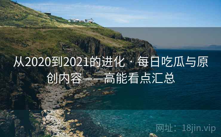 从2020到2021的进化 · 每日吃瓜与原创内容——高能看点汇总