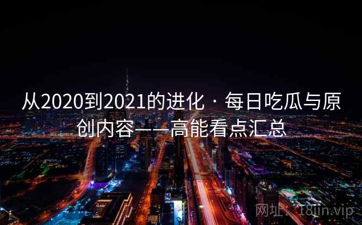 从2020到2021的进化 · 每日吃瓜与原创内容——高能看点汇总