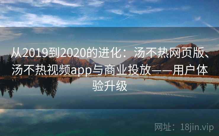 从2019到2020的进化：汤不热网页版、汤不热视频app与商业投放——用户体验升级
