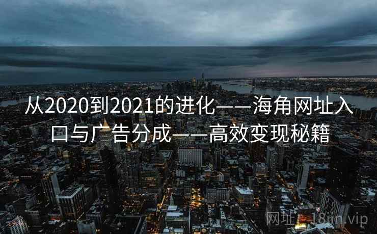从2020到2021的进化——海角网址入口与广告分成——高效变现秘籍