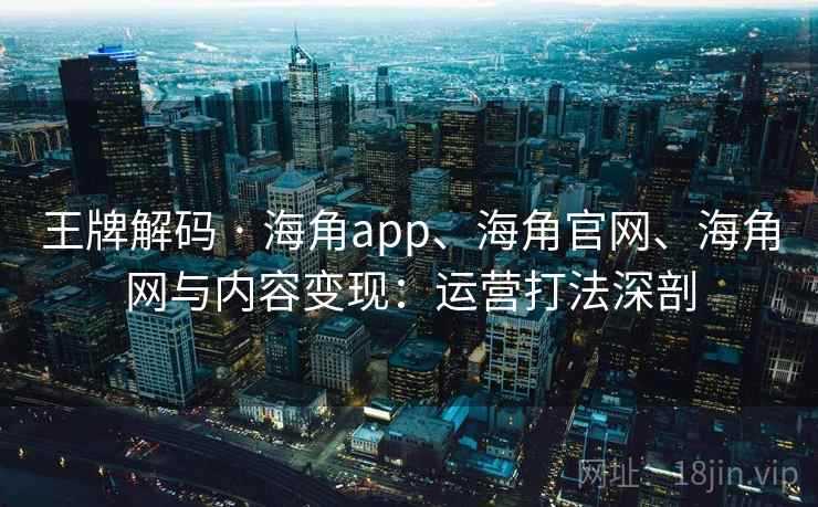 王牌解码 · 海角app、海角官网、海角网与内容变现:运营打法深剖