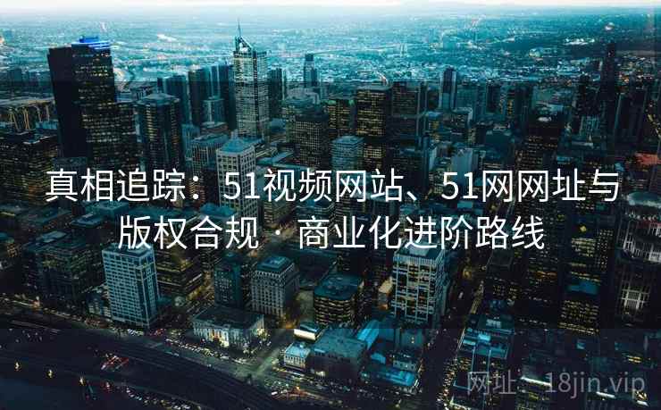 真相追踪:51视频网站、51网网址与版权合规 · 商业化进阶路线