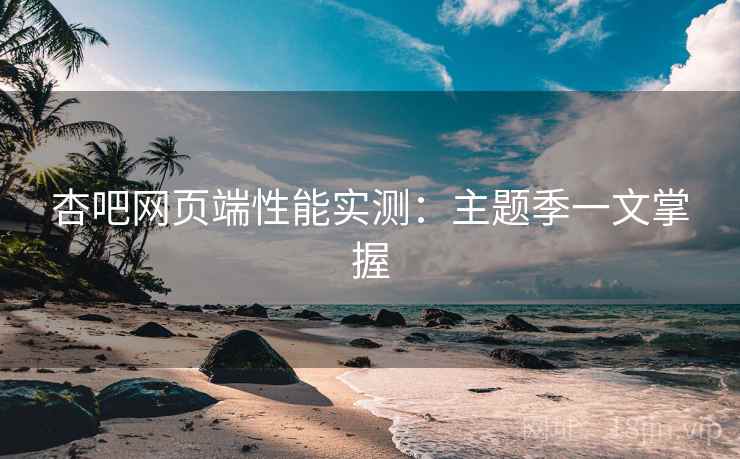 杏吧网页端性能实测:主题季一文掌握