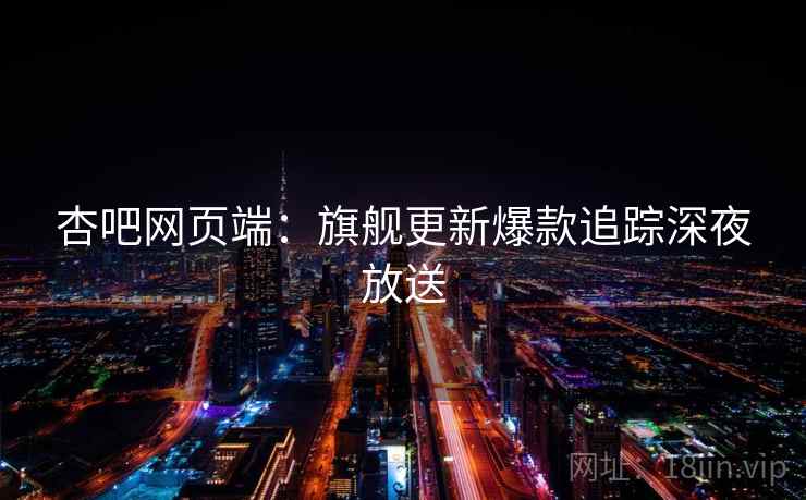 杏吧网页端:旗舰更新爆款追踪深夜放送