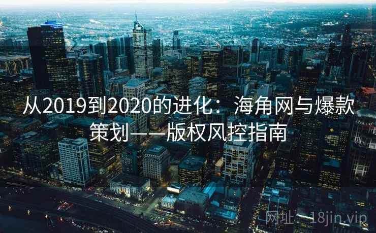 从2019到2020的进化:海角网与爆款策划——版权风控指南