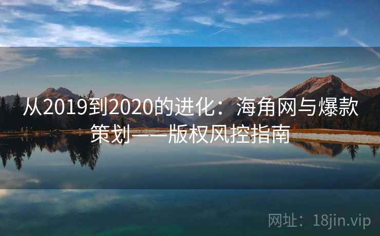 从2019到2020的进化:海角网与爆款策划——版权风控指南