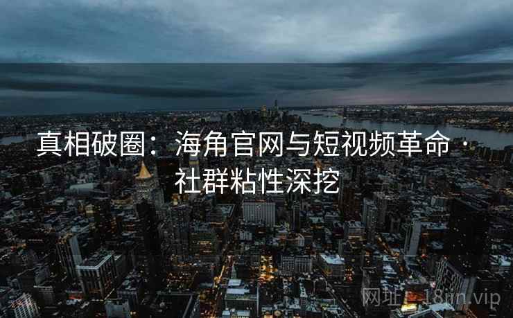 真相破圈：海角官网与短视频革命 · 社群粘性深挖