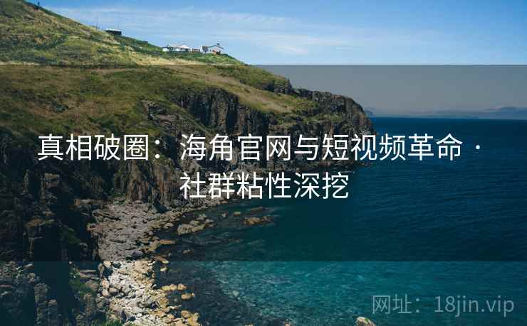 真相破圈:海角官网与短视频革命 · 社群粘性深挖