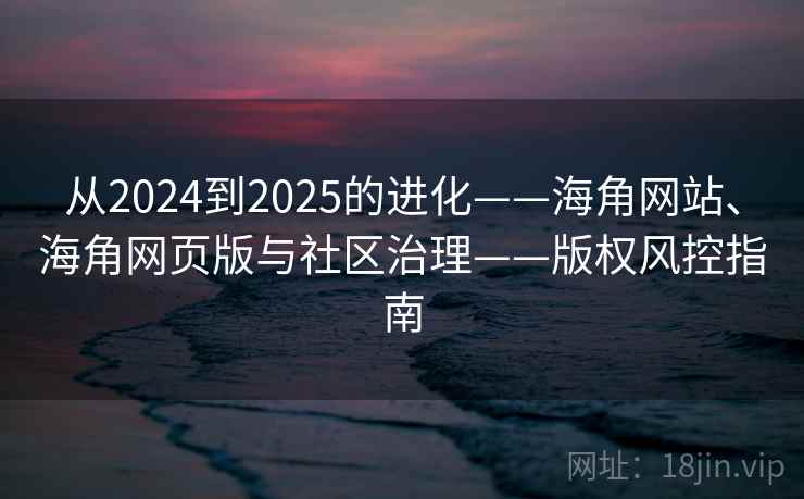 从2024到2025的进化——海角网站、海角网页版与社区治理——版权风控指南