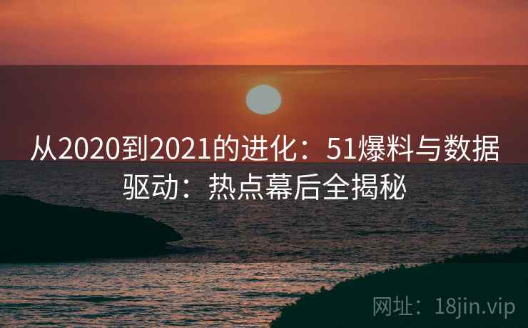 从2020到2021的进化:51爆料与数据驱动:热点幕后全揭秘