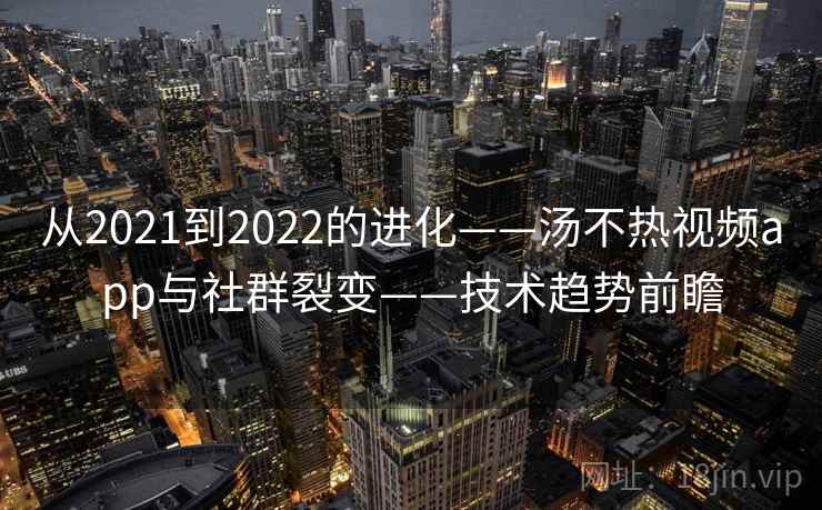 从2021到2022的进化——汤不热视频app与社群裂变——技术趋势前瞻