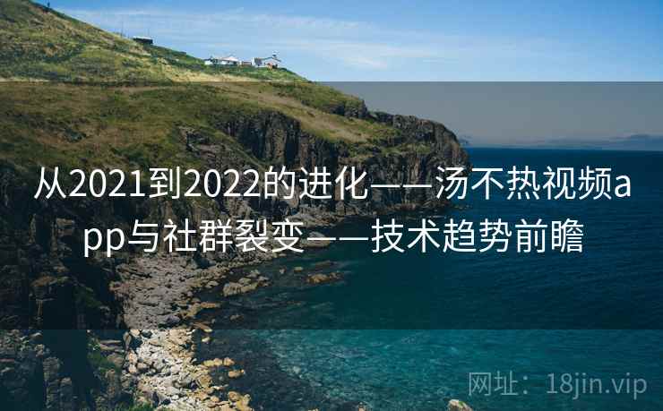 从2021到2022的进化——汤不热视频app与社群裂变——技术趋势前瞻