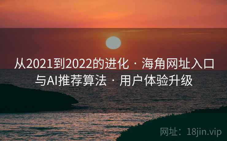 从2021到2022的进化 · 海角网址入口与AI推荐算法 · 用户体验升级