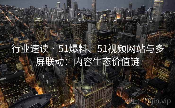 行业速读 · 51爆料、51视频网站与多屏联动：内容生态价值链