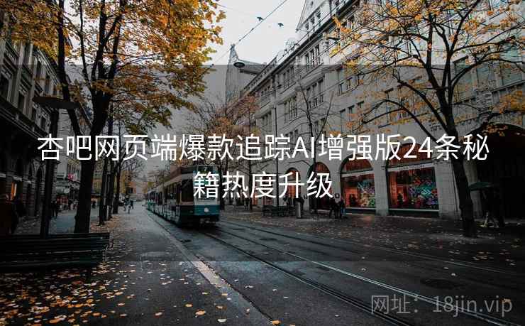 杏吧网页端爆款追踪AI增强版24条秘籍热度升级