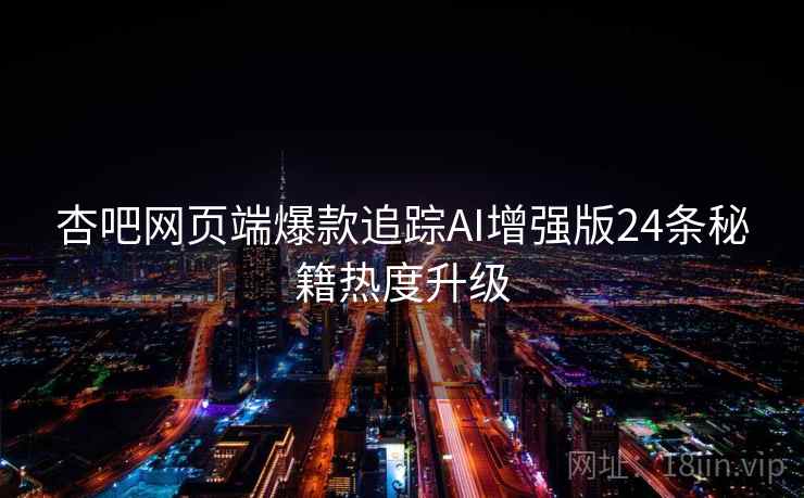 杏吧网页端爆款追踪AI增强版24条秘籍热度升级