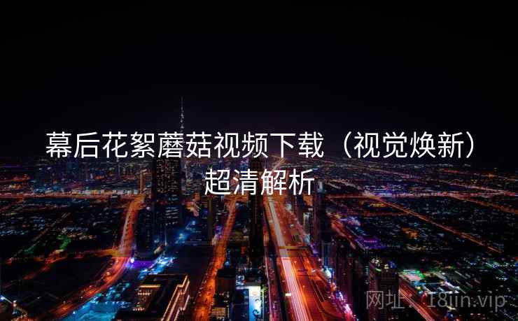 幕后花絮蘑菇视频下载（视觉焕新）超清解析