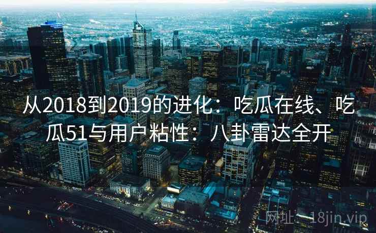 从2018到2019的进化:吃瓜在线、吃瓜51与用户粘性:八卦雷达全开
