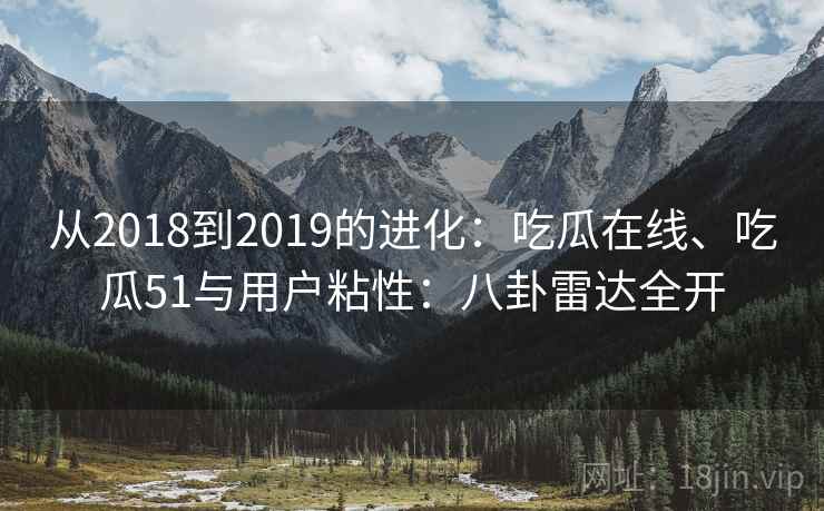 从2018到2019的进化：吃瓜在线、吃瓜51与用户粘性：八卦雷达全开