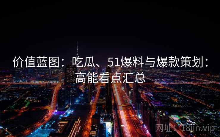 价值蓝图:吃瓜、51爆料与爆款策划:高能看点汇总