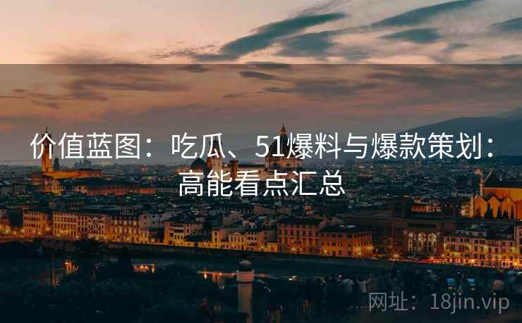 价值蓝图:吃瓜、51爆料与爆款策划:高能看点汇总
