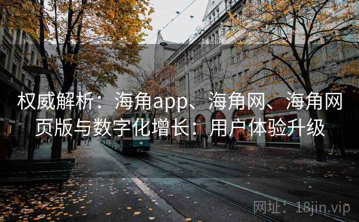 权威解析：海角app、海角网、海角网页版与数字化增长：用户体验升级