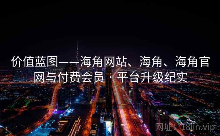 价值蓝图——海角网站、海角、海角官网与付费会员 · 平台升级纪实