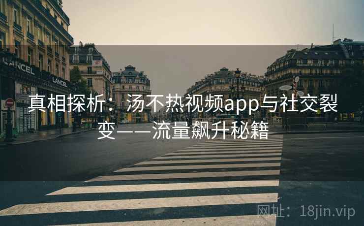 真相探析：汤不热视频app与社交裂变——流量飙升秘籍