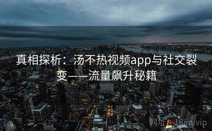 真相探析:汤不热视频app与社交裂变——流量飙升秘籍