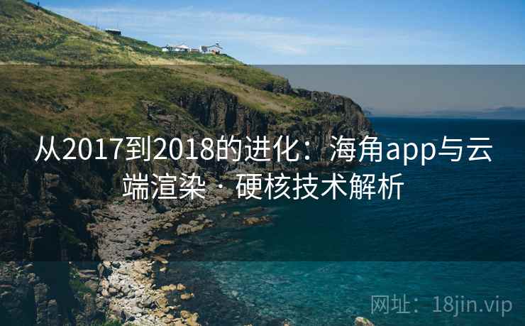 从2017到2018的进化:海角app与云端渲染 · 硬核技术解析