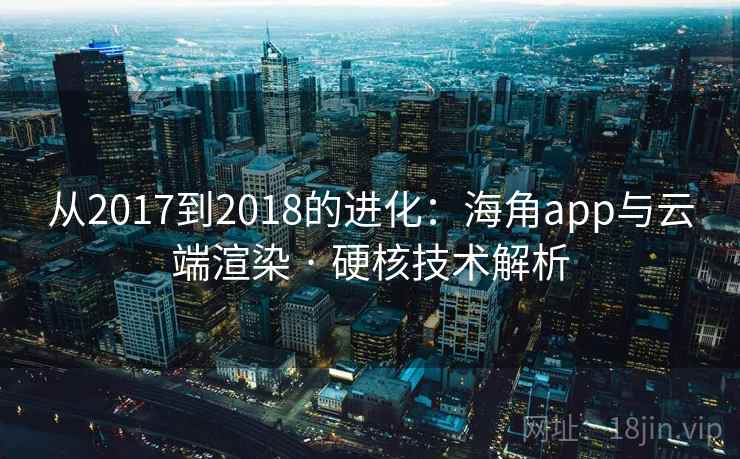 从2017到2018的进化：海角app与云端渲染 · 硬核技术解析
