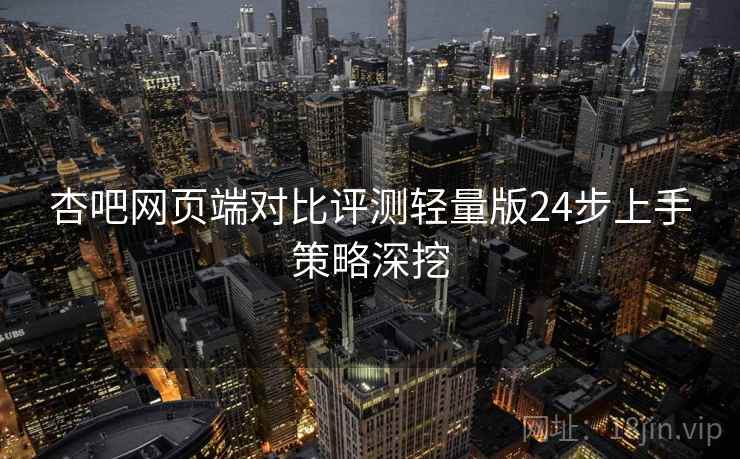 杏吧网页端对比评测轻量版24步上手策略深挖