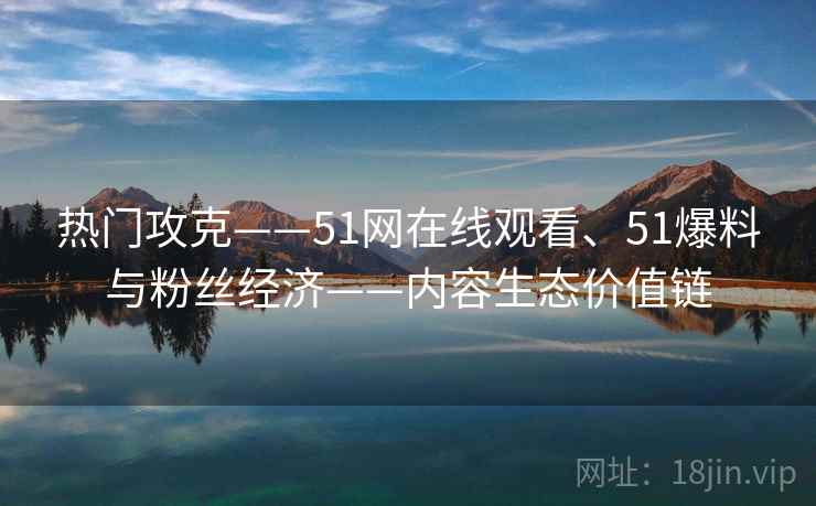 热门攻克——51网在线观看、51爆料与粉丝经济——内容生态价值链