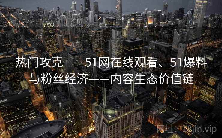 热门攻克——51网在线观看、51爆料与粉丝经济——内容生态价值链